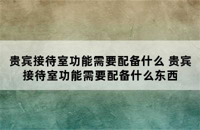 贵宾接待室功能需要配备什么 贵宾接待室功能需要配备什么东西